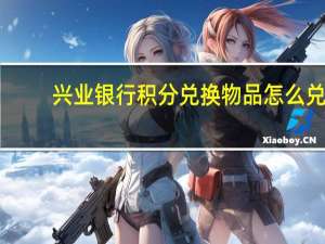 兴业银行积分兑换物品怎么兑（兴业银行积分兑换在哪里兑换）