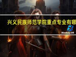 兴义民族师范学院重点专业有哪些