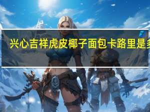 兴心吉祥 虎皮椰子面包卡路里是多少