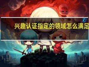 兴趣认证指定的领域怎么满足