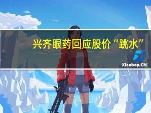 兴齐眼药回应股价“跳水”：阿托品滴眼液确有补充资料公示