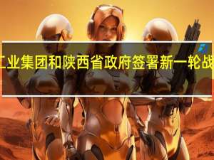 兵器工业集团和陕西省政府签署新一轮战略合作协议