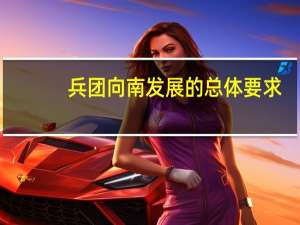 兵团向南发展的总体要求（兵团向南发展的重大意义）