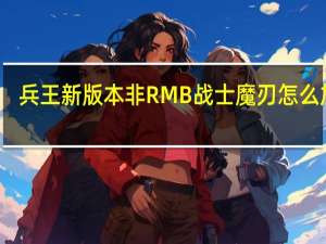 兵王新版本非RMB战士魔刃怎么加点（兵王新版本非RMB战士魔刃怎么玩）