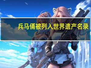 兵马俑被列入世界遗产名录