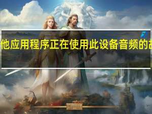 其他应用程序正在使用此设备音频的故障原因（其他应用程序正在使用此设备音频）