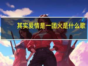 其实爱情是一团火是什么歌？