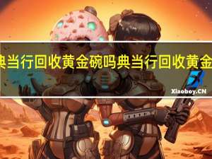 典当行回收黄金碗吗 典当行回收黄金多少钱