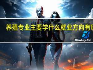 养殖专业主要学什么 就业方向有哪些