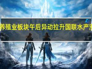 养殖业板块午后异动拉升 国联水产涨超14%