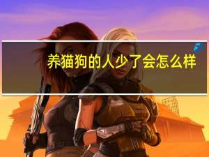 养猫狗的人少了会怎么样