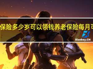 养老保险多少岁可以领钱　养老保险每月可领多少钱
