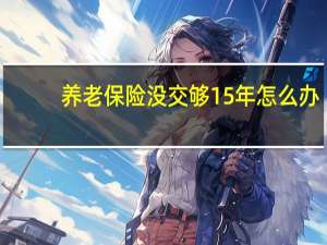 养老保险没交够15年怎么办