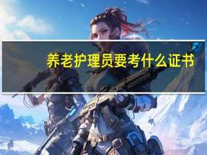 养老护理员要考什么证书