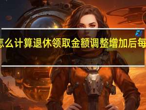 养老金怎么计算退休领取金额　调整增加后每月多少如何算