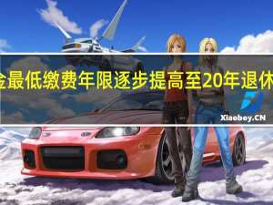 养老金最低缴费年限逐步提高至20年 退休规划需留意