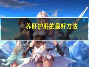 养肝护肝的最好方法（养肝护肝的食物）