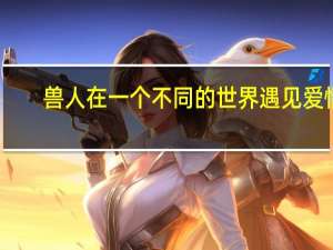 兽人在一个不同的世界遇见爱情
