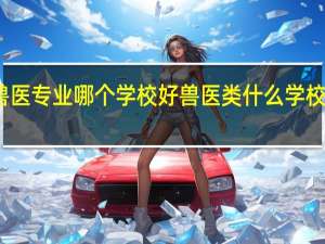 兽医专业哪个学校好兽医类什么学校比较好