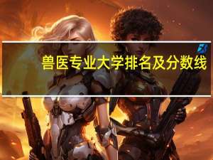 兽医专业大学排名及分数线（兽医专业）