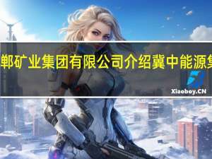 冀中能源邯郸矿业集团有限公司介绍 冀中能源集团有限责任公司