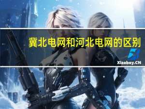 冀北电网和河北电网的区别（冀北电网）