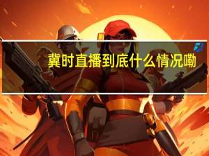 冀时直播 到底什么情况嘞