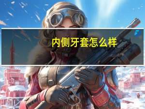 内侧牙套怎么样？内侧牙套怎么样清洗