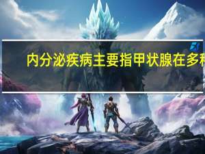 内分泌疾病主要指甲状腺在多种（内分泌疾病）