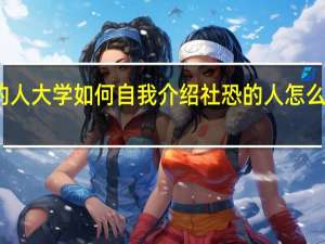 内向的人大学如何自我介绍 社恐的人怎么做自我介绍