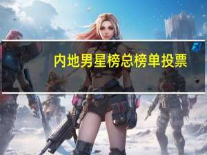内地男星榜总榜单投票（内地男星榜）