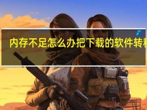 内存不足怎么办把下载的软件转移到（内存不足怎么办）