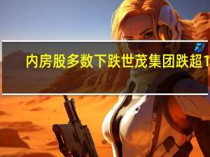 内房股多数下跌 世茂集团跌超10%
