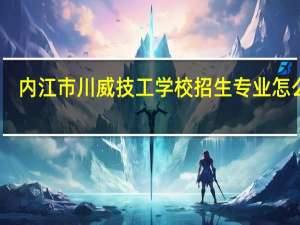 内江市川威技工学校招生专业怎么样