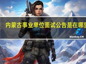 内蒙古事业单位面试公告是在哪里看