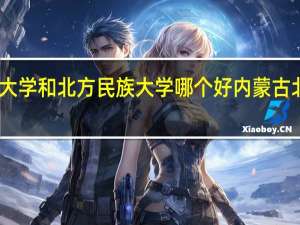内蒙古工业大学和北方民族大学哪个好 内蒙古北方职业技术学院