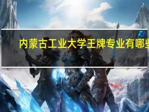 内蒙古工业大学王牌专业有哪些