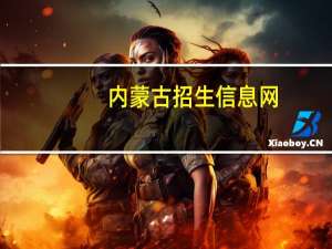 内蒙古招生信息网(官网)（内蒙招生内蒙古招生考试信息网官网）