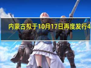 内蒙古拟于10月17日再度发行403.8亿元特殊再融资债