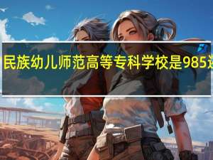 内蒙古民族幼儿师范高等专科学校是985还是211大学