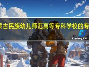 内蒙古民族幼儿师范高等专科学校的专业有哪些