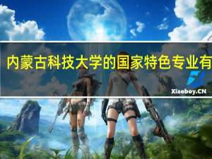 内蒙古科技大学的国家特色专业有哪些