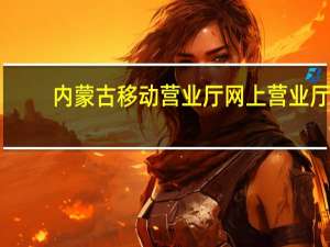 内蒙古移动营业厅网上营业厅（内蒙古移动网上营业厅网）