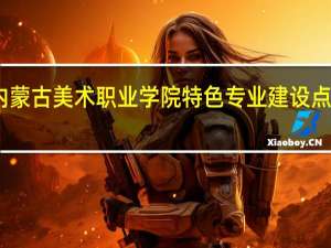 内蒙古美术职业学院特色专业建设点有哪些