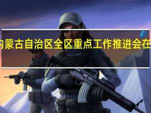 内蒙古自治区全区重点工作推进会在呼召开