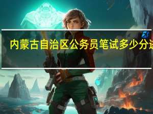 内蒙古自治区公务员笔试多少分进面