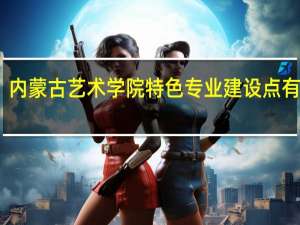 内蒙古艺术学院特色专业建设点有哪些