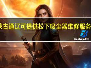 内蒙古通辽可提供松下吸尘器维修服务地址在哪