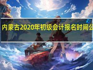 内蒙古2020年初级会计报名时间公布了？