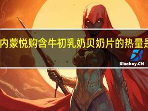 内蒙悦购含牛初乳奶贝 奶片的热量是多少